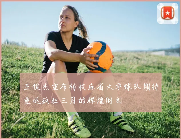 王俊杰宣布转校麻省大学球队期待重返疯狂三月的辉煌时刻