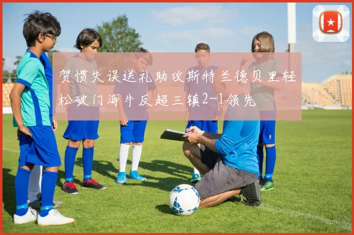 贺惯失误送礼助攻斯特兰德贝里轻松破门海牛反超三镇2-1领先