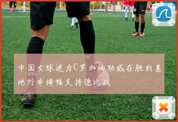 中国女球迷为C罗加油助威在胜利基地外举横幅支持德比战