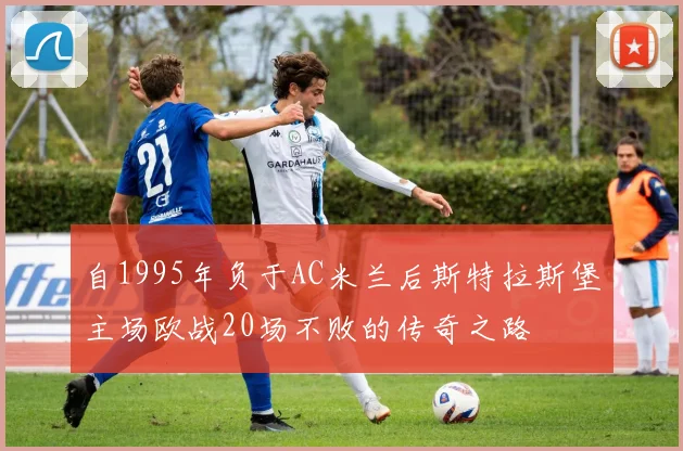 自1995年负于AC米兰后斯特拉斯堡主场欧战20场不败的传奇之路