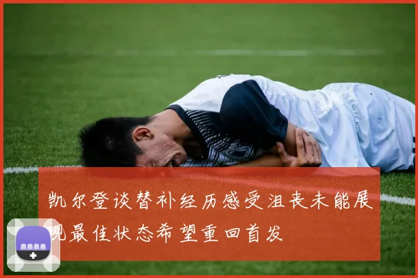 凯尔登谈替补经历感受沮丧未能展现最佳状态希望重回首发