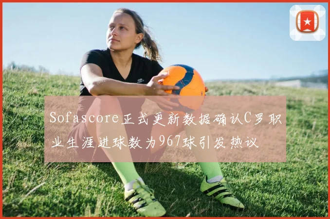 Sofascore正式更新数据确认C罗职业生涯进球数为967球引发热议