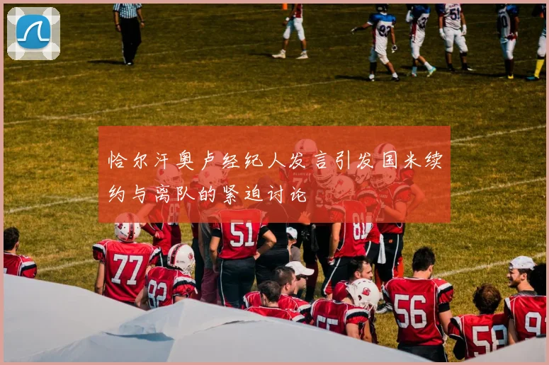 恰尔汗奥卢经纪人发言引发国米续约与离队的紧迫讨论