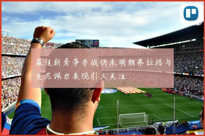 最佳新秀争夺战仍未明朗弗拉格与克尼佩尔表现引人关注