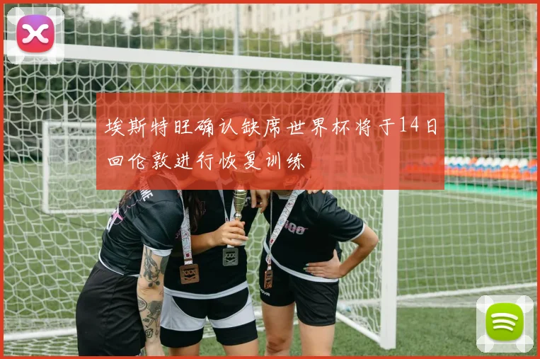 埃斯特旺确认缺席世界杯将于14日回伦敦进行恢复训练