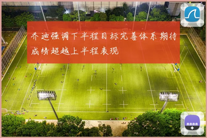 乔迪强调下半程目标完善体系期待成绩超越上半程表现