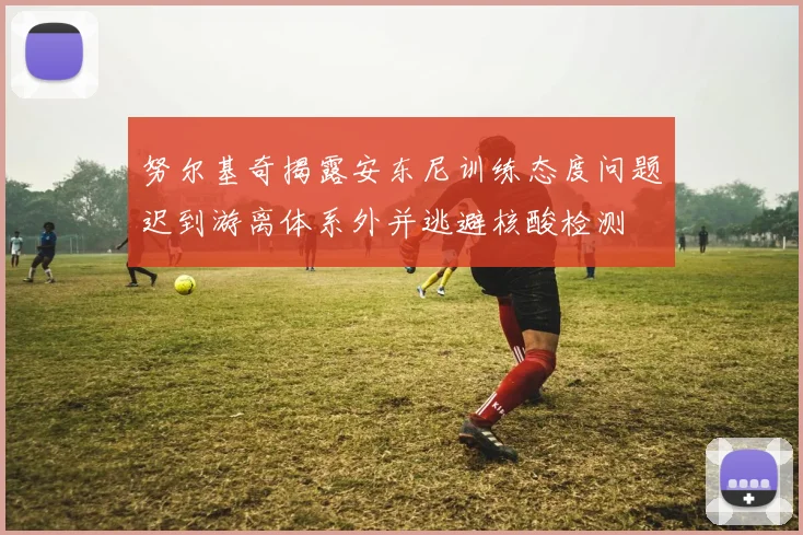 努尔基奇揭露安东尼训练态度问题迟到游离体系外并逃避核酸检测