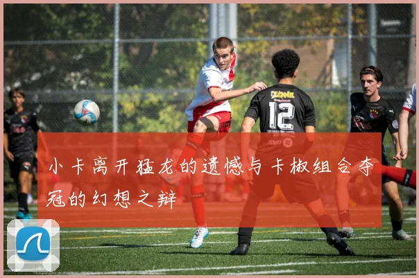 小卡离开猛龙的遗憾与卡椒组合夺冠的幻想之辩