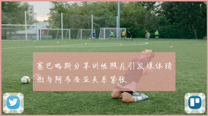 塞巴略斯分享训练照片引发媒体猜测与阿韦洛亚关系紧张