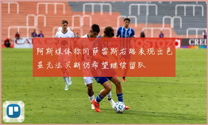 阿斯媒体称冈萨雷斯右路表现出色虽无法买断仍希望继续留队