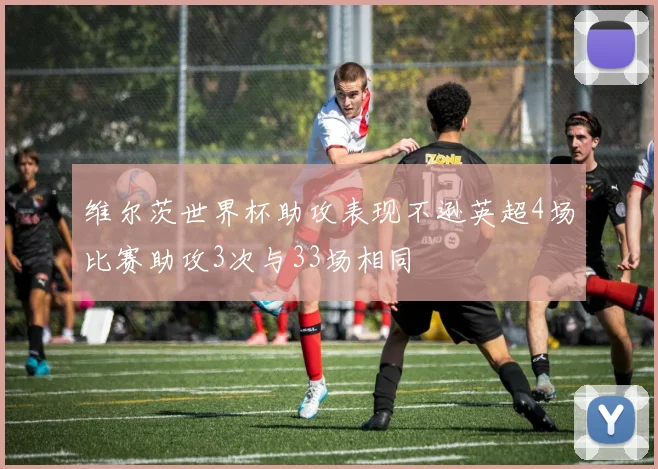 维尔茨世界杯助攻表现不逊英超4场比赛助攻3次与33场相同