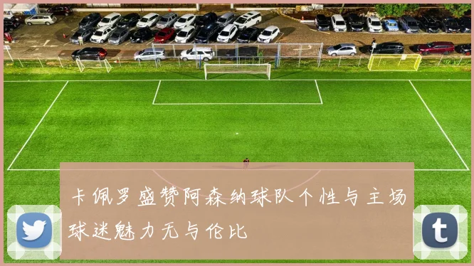 卡佩罗盛赞阿森纳球队个性与主场球迷魅力无与伦比
