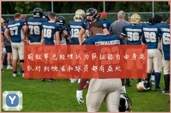 前红军总经理认为萨拉赫自由身离队对利物浦和球员都有益处