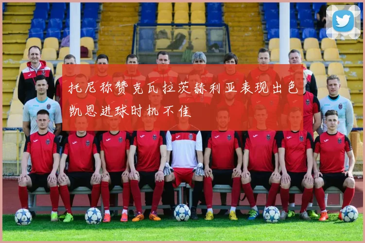 托尼称赞克瓦拉茨赫利亚表现出色凯恩进球时机不佳