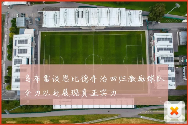 乌布雷谈恩比德乔治回归激励球队全力以赴展现真正实力