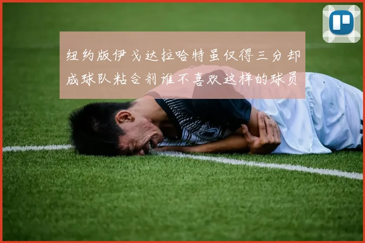 纽约版伊戈达拉哈特虽仅得三分却成球队粘合剂谁不喜欢这样的球员
