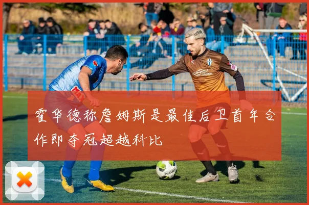 霍华德称詹姆斯是最佳后卫首年合作即夺冠超越科比