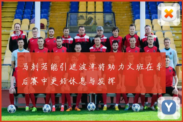 马刺若能引进波津将助力文班在季后赛中更好休息与发挥